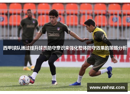 西甲球队通过提升球员防守意识来强化整体防守效果的策略分析