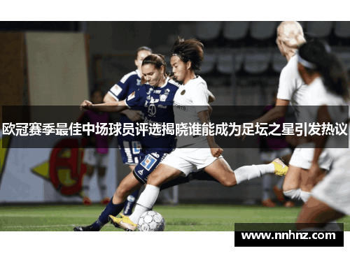 欧冠赛季最佳中场球员评选揭晓谁能成为足坛之星引发热议