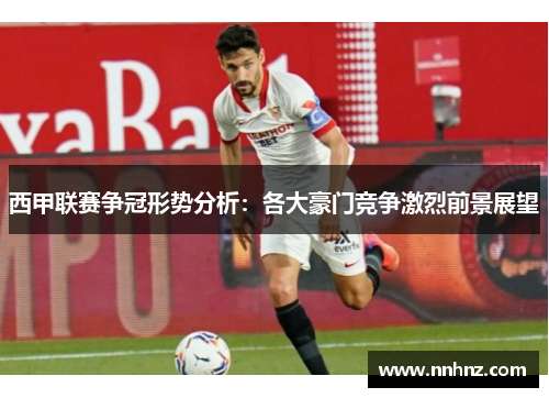 西甲联赛争冠形势分析：各大豪门竞争激烈前景展望
